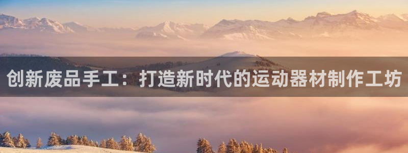 征途国际娱乐首页网站大全：创新废品手工：打造新时代的运动器材