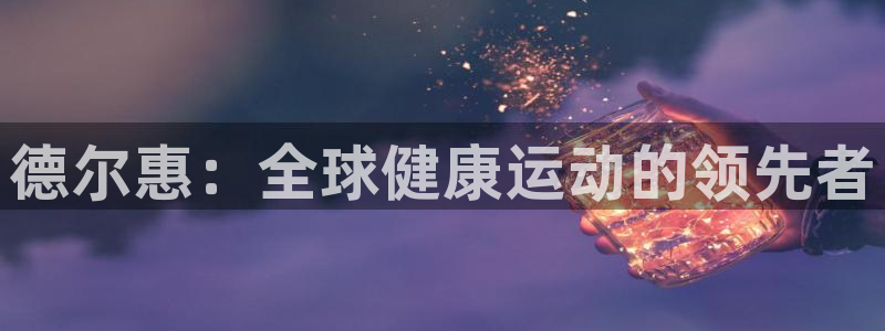 征途国际平台是正规平台吗知乎：德尔惠：全球健康运动的领先者
