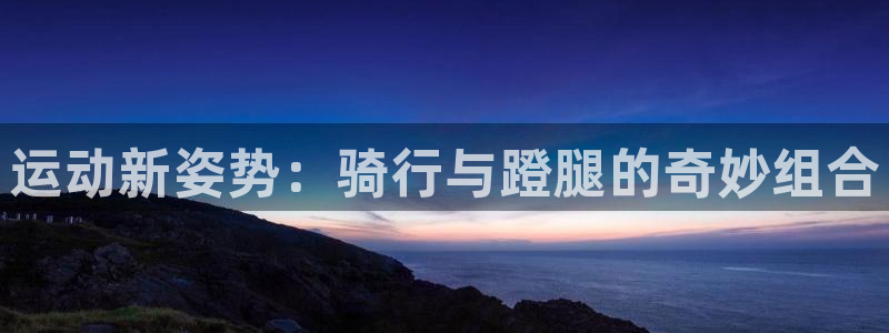 征途国际平台APP：运动新姿势：骑行与蹬腿的奇妙组合