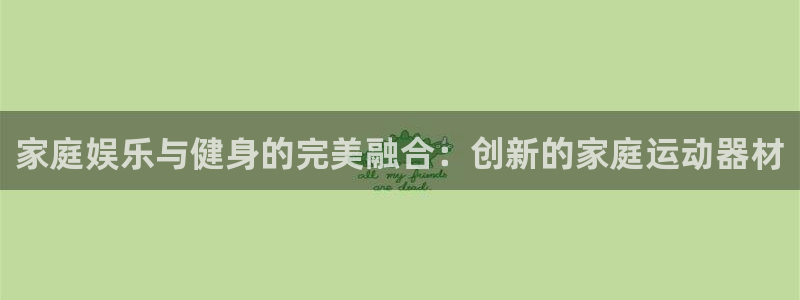 征途国际平台注册流程图：家庭娱乐与健身的完美融合：创新的家庭