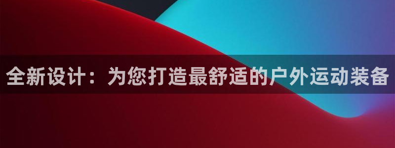 征途国际平台体育：全新设计：为您打造最舒适的户外运动
